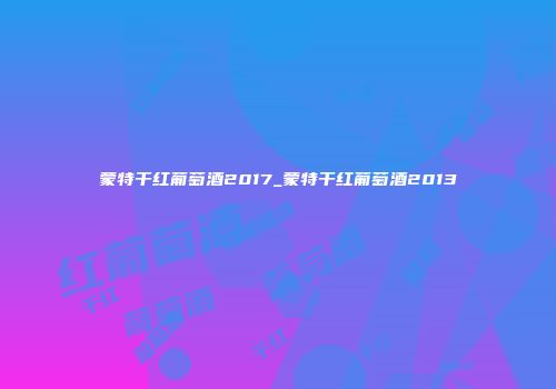蒙特干红葡萄酒2017_蒙特干红葡萄酒2013
