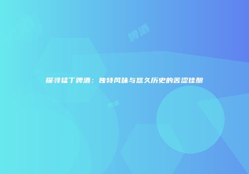 探寻猛丁啤酒：独特风味与悠久历史的苦涩佳酿