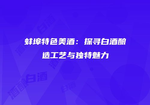 蚌埠特色美酒：探寻白酒酿造工艺与独特魅力