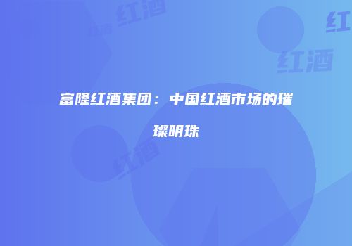 富隆红酒集团：中国红酒市场的璀璨明珠