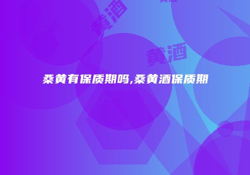 桑黄有保质期吗,桑黄酒保质期