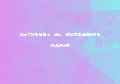 尿液异常变色警示：深红、棕色或橙色尿液背后的健康隐患