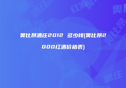奥比昂酒庄2012 多少钱(奥比昂2000红酒价格表)
