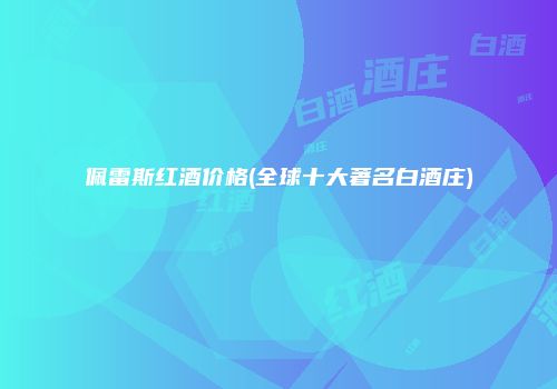 佩雷斯红酒价格(全球十大著名白酒庄)