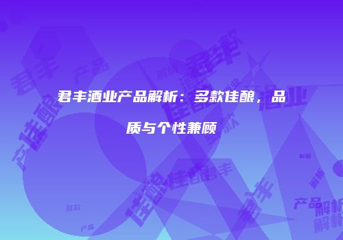 君丰酒业产品解析：多款佳酿，品质与个性兼顾