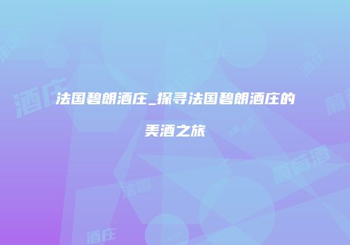 法国碧朗酒庄_探寻法国碧朗酒庄的美酒之旅
