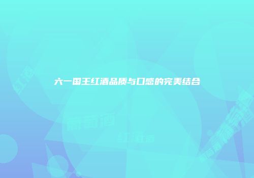 六一国王红酒品质与口感的完美结合