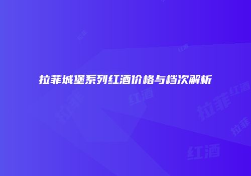 拉菲城堡系列红酒价格与档次解析