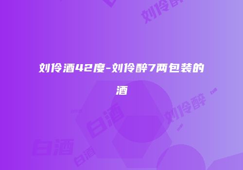 刘伶酒42度-刘伶醉7两包装的酒