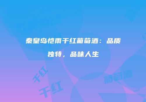 秦皇岛恺雨干红葡萄酒：品质独特，品味人生