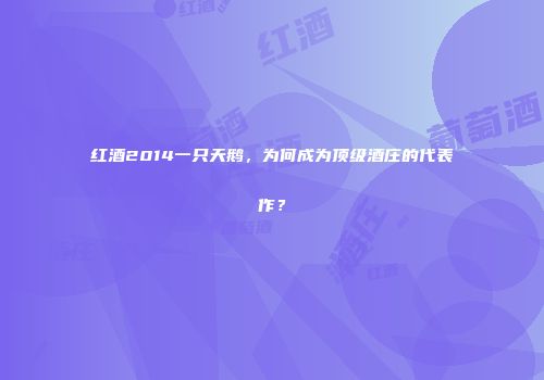 红酒2014一只天鹅，为何成为顶级酒庄的代表作？