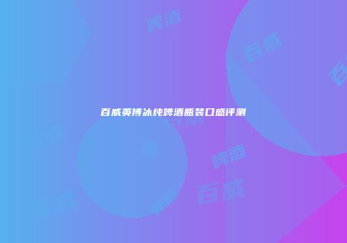 百威英博冰纯啤酒瓶装口感评测