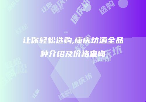 让你轻松选购,康庆坊酒全品种介绍及价格查询
