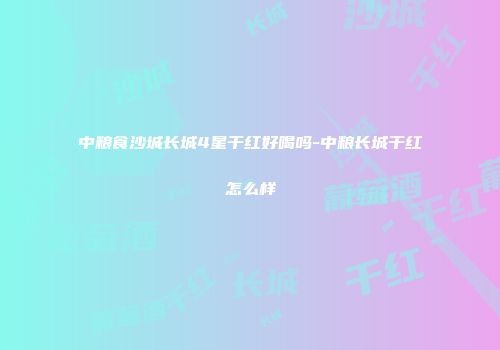 中粮食沙城长城4星干红好喝吗-中粮长城干红怎么样