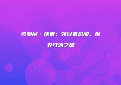 罗曼尼·康帝：勃艮第珍酿，世界红酒之巅