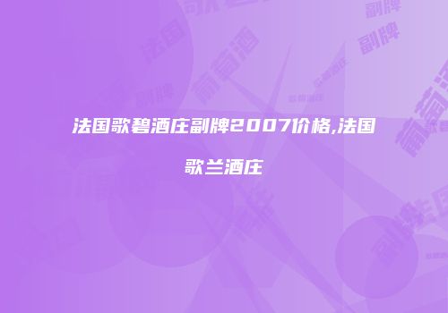 法国歌碧酒庄副牌2007价格,法国歌兰酒庄