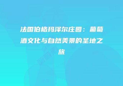法国伯格玛泽尔庄园：葡萄酒文化与自然美景的圣地之旅