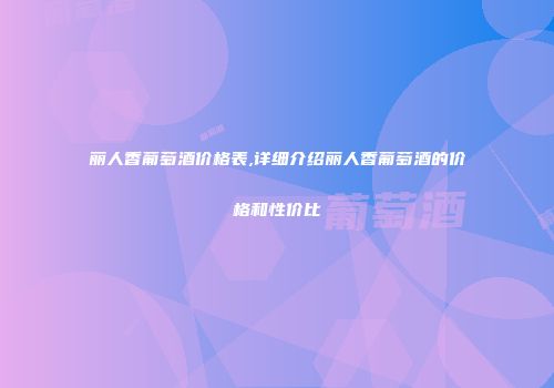 丽人香葡萄酒价格表,详细介绍丽人香葡萄酒的价格和性价比