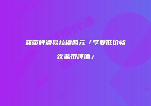 蓝带啤酒易拉罐四元「享受低价畅饮蓝带啤酒」