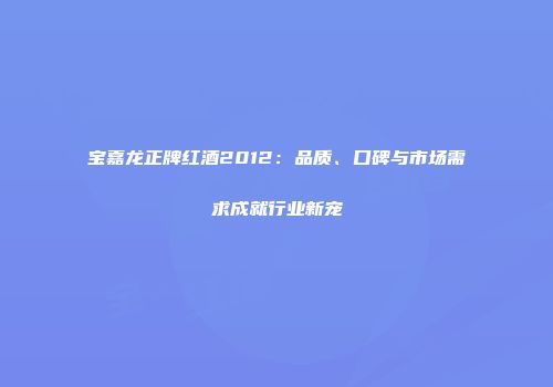 宝嘉龙正牌红酒2012：品质、口碑与市场需求成就行业新宠