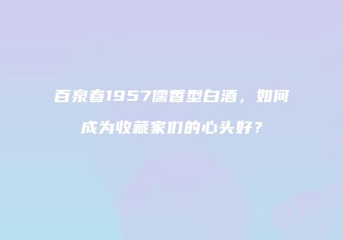 百泉春1957儒香型白酒，如何成为收藏家们的心头好？