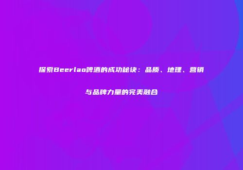 探索Beerlao啤酒的成功秘诀：品质、地理、营销与品牌力量的完美融合