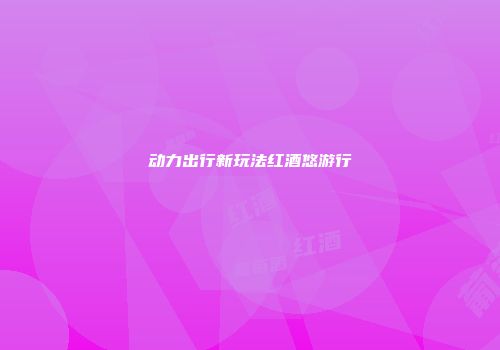 动力出行新玩法红酒悠游行