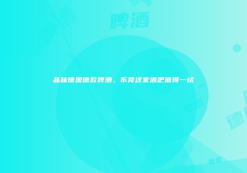 品味德国德欧啤酒，东莞这家酒吧值得一试