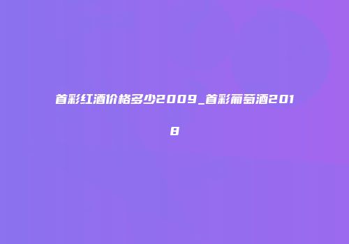 首彩红酒价格多少2009_首彩葡萄酒2018