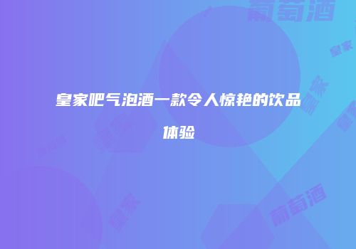 皇家吧气泡酒一款令人惊艳的饮品体验