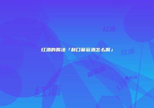 红酒的喝法「利口葡萄酒怎么喝」