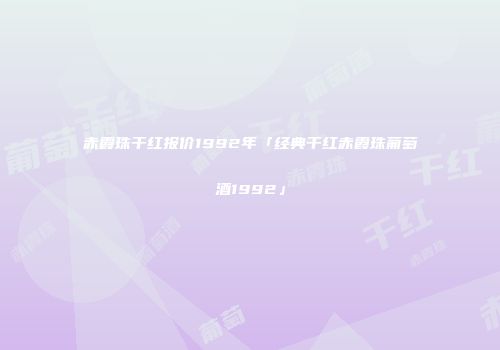 赤霞珠干红报价1992年「经典干红赤霞珠葡萄酒1992」