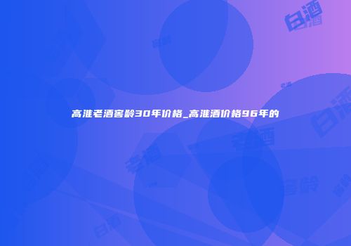 高淮老酒窖龄30年价格_高淮酒价格96年的