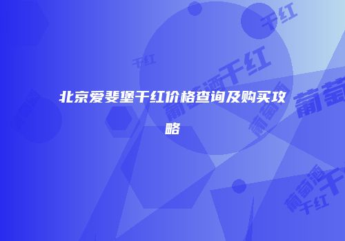 北京爱斐堡干红价格查询及购买攻略