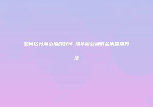 如何区分葡萄酒的好坏-陈年葡萄酒的品质鉴别方法