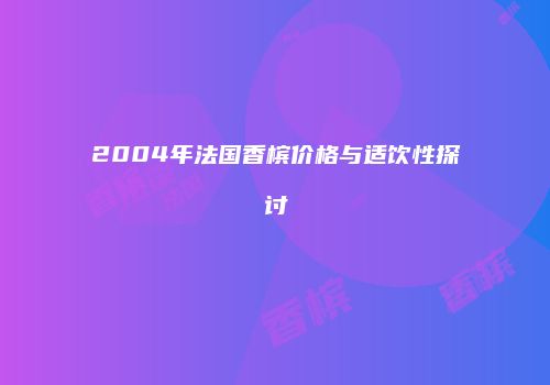 2004年法国香槟价格与适饮性探讨