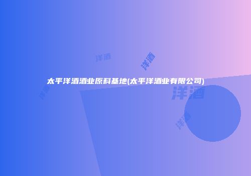 太平洋酒酒业原料基地(太平洋酒业有限公司)