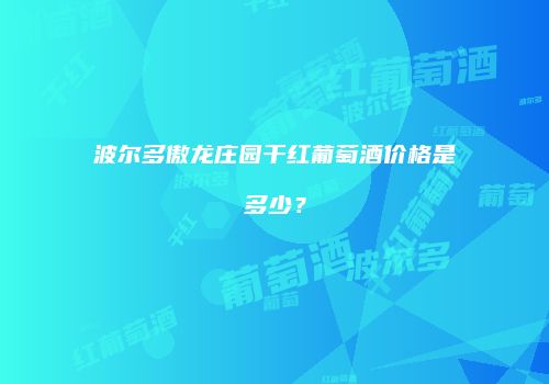 波尔多傲龙庄园干红葡萄酒价格是多少？