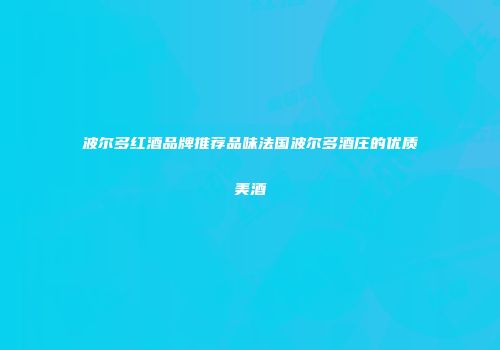 波尔多红酒品牌推荐品味法国波尔多酒庄的优质美酒