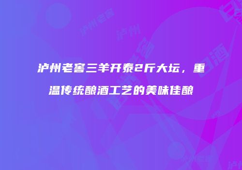 泸州老窖三羊开泰2斤大坛，重温传统酿酒工艺的美味佳酿