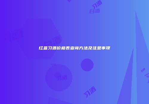 红盒习酒价格表查询方法及注意事项