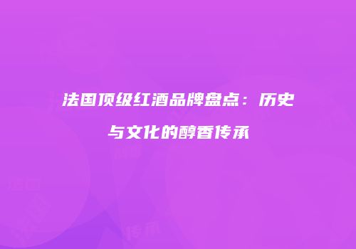 法国顶级红酒品牌盘点：历史与文化的醇香传承