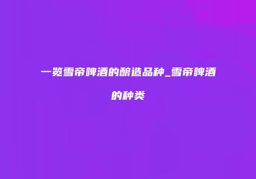 一览雪帝啤酒的酿造品种_雪帝啤酒的种类