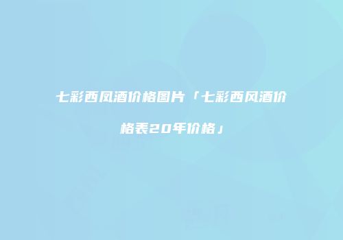 七彩西凤酒价格图片「七彩西风酒价格表20年价格」