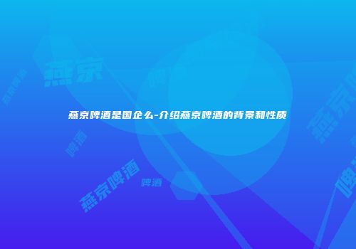 燕京啤酒是国企么-介绍燕京啤酒的背景和性质