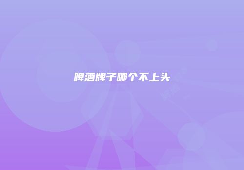 啤酒牌子哪个不上头