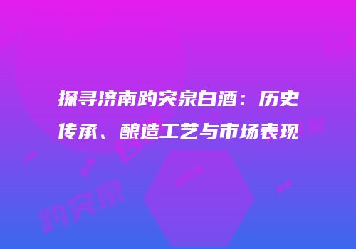 探寻济南趵突泉白酒：历史传承、酿造工艺与市场表现