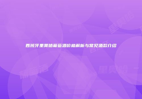 西班牙里奥哈葡萄酒价格解析与常见酒款介绍