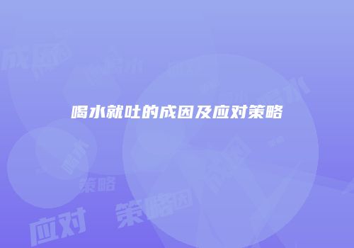喝水就吐的成因及应对策略