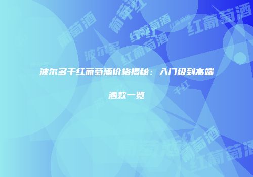 波尔多干红葡萄酒价格揭秘：入门级到高端酒款一览